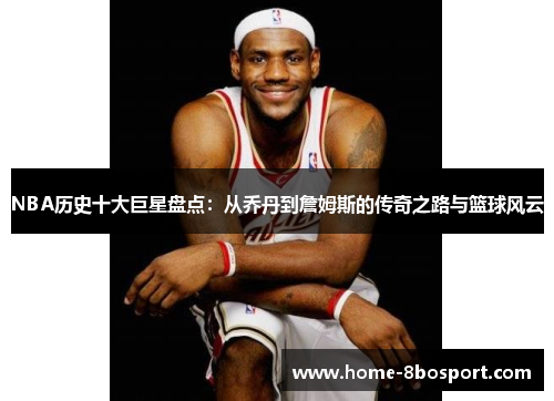 NBA历史十大巨星盘点：从乔丹到詹姆斯的传奇之路与篮球风云