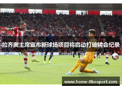 拉齐奥主席宣布新球场项目将启动打破转会纪录