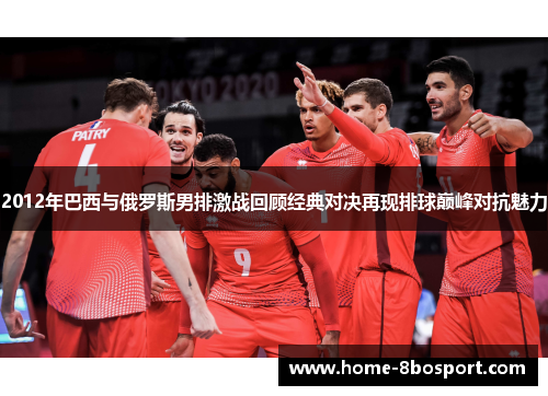 2012年巴西与俄罗斯男排激战回顾经典对决再现排球巅峰对抗魅力